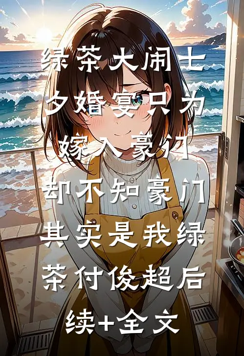 绿茶大闹七夕婚宴只为嫁入豪门，却不知豪门其实是我绿茶付俊超后续+全文