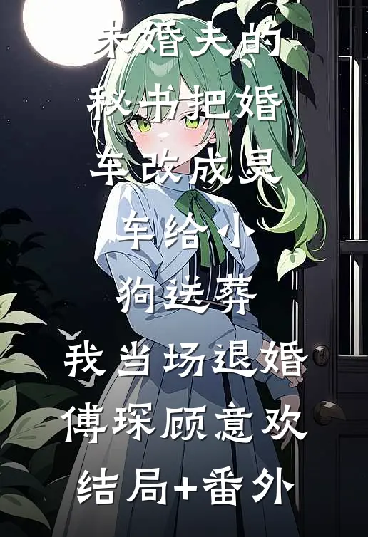 未婚夫的秘书把婚车改成灵车给小狗送葬，我当场退婚傅琛顾意欢结局+番外