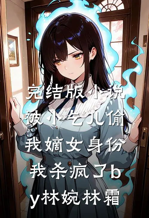 完结版小说被小乞儿偷我嫡女身份，我杀疯了by林婉林霜