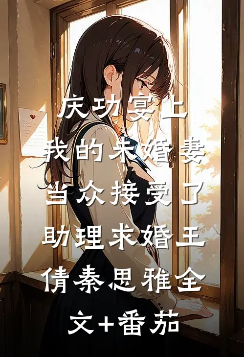 庆功宴上，我的未婚妻当众接受了助理求婚王倩秦思雅全文+番茄