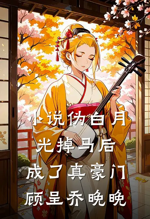 小说伪白月光掉马后，成了真豪门(顾呈乔晚晚)