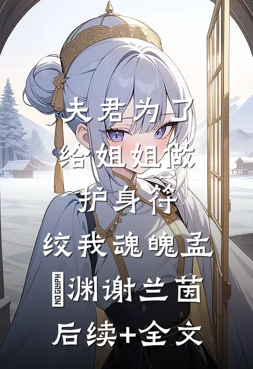 夫君为了给姐姐做护身符，绞我魂魄孟洺渊谢兰茵后续+全文