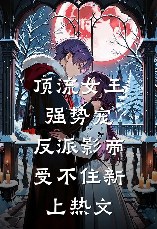 顶流女王强势宠：反派影帝受不住新上热文