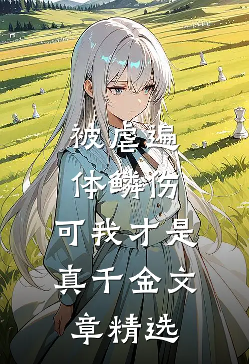 被虐遍体鳞伤，可我才是真千金文章精选