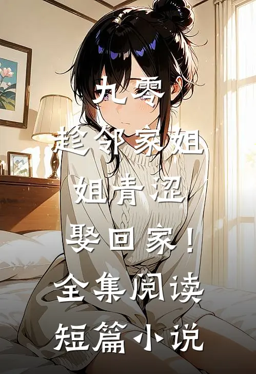 九零：趁邻家姐姐青涩，娶回家！全集阅读短篇小说