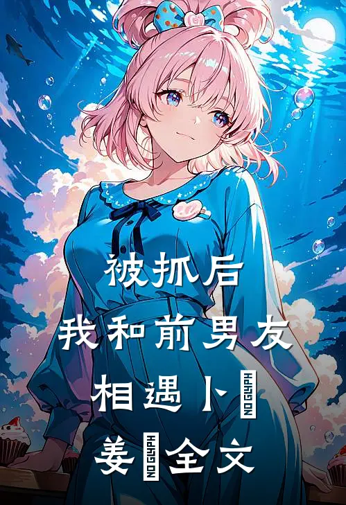 被抓后，我和前男友相遇卜玥姜婙全文
