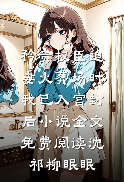 矜贵权臣追妻火葬场时，我已入宫封后小说全文免费阅读沈祁柳眠眠