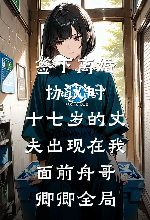 签下离婚协议时，十七岁的丈夫出现在我面前舟哥卿卿全局