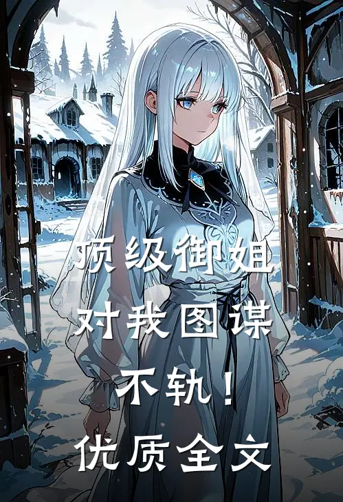 顶级御姐，对我图谋不轨！优质全文