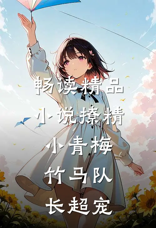 畅读精品小说撩精小青梅：竹马队长超宠