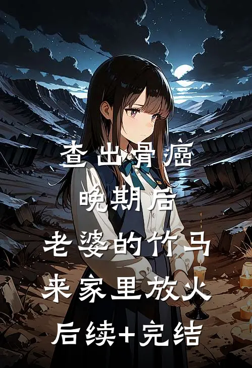 查出骨癌晚期后，老婆的竹马来家里放火后续+完结