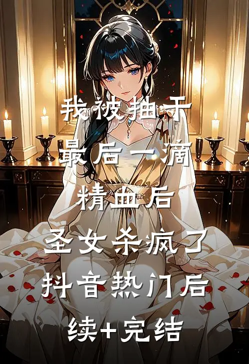 我被抽干最后一滴精血后，圣女杀疯了抖音热门后续+完结