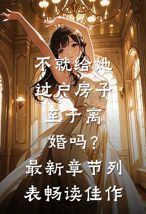 不就给她过户房子，至于离婚吗？最新章节列表畅读佳作