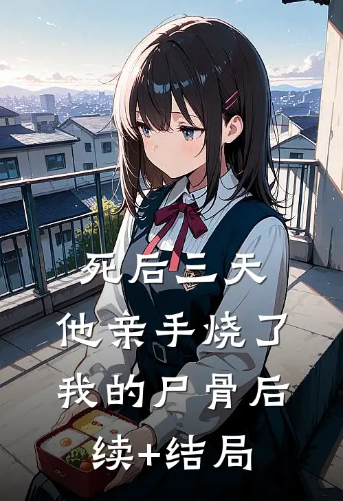 死后三天，他亲手烧了我的尸骨后续+结局