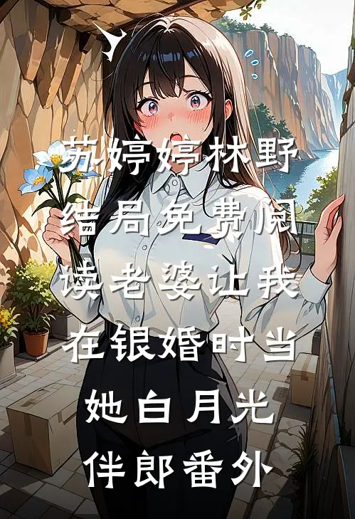 苏婷婷林野结局免费阅读老婆让我在银婚时当她白月光伴郎番外