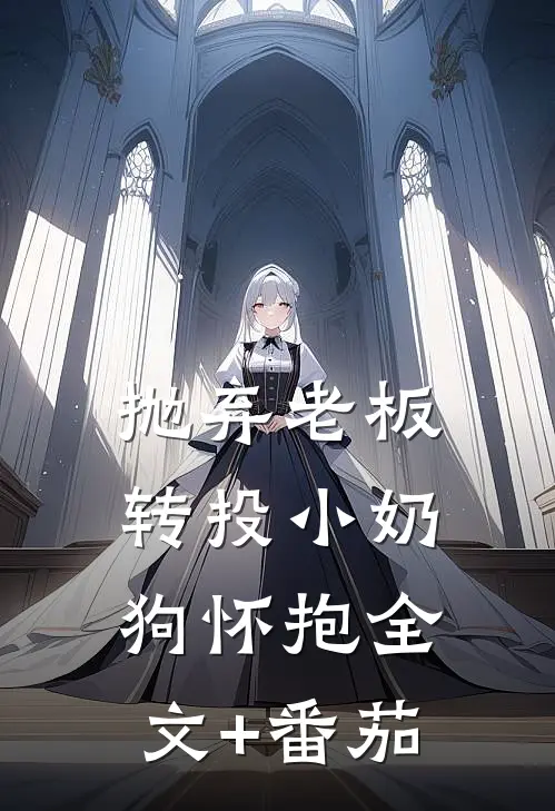 抛弃老板转投小奶狗怀抱全文+番茄