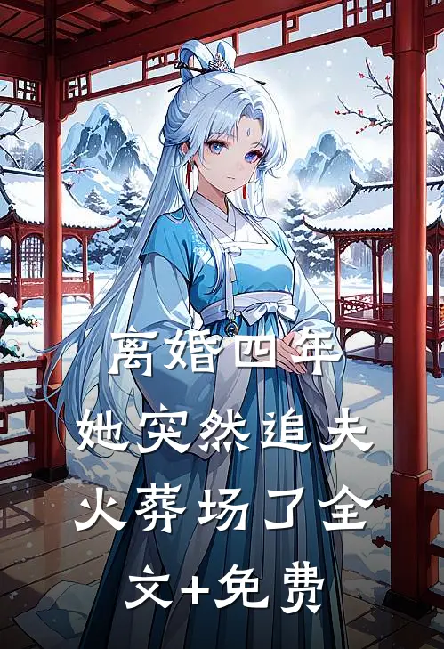 离婚四年，她突然追夫火葬场了全文+免费