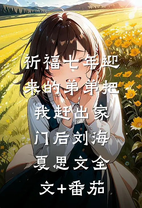 祈福七年迎来的弟弟把我赶出家门后刘海夏思文全文+番茄