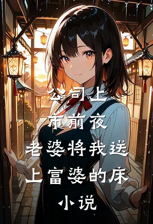 公司上市前夜，老婆将我送上富婆的床。小说