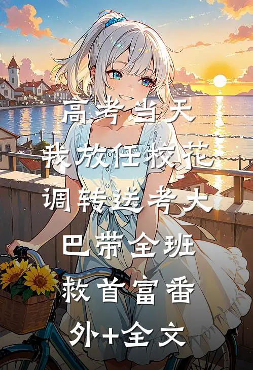 高考当天，我放任校花调转送考大巴带全班救首富番外+全文
