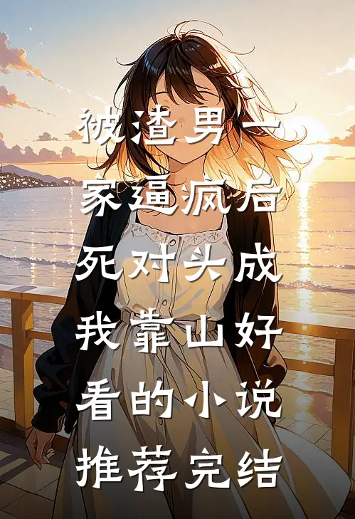 被渣男一家逼疯后，死对头成我靠山好看的小说推荐完结