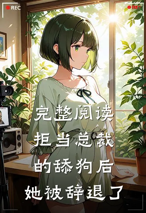 完整阅读拒当总裁的舔狗后，她被辞退了