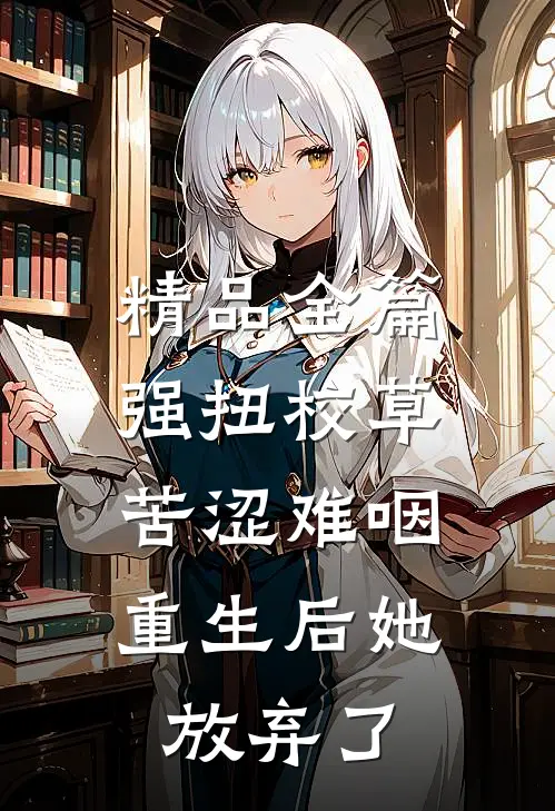 精品全篇强扭校草苦涩难咽，重生后她放弃了
