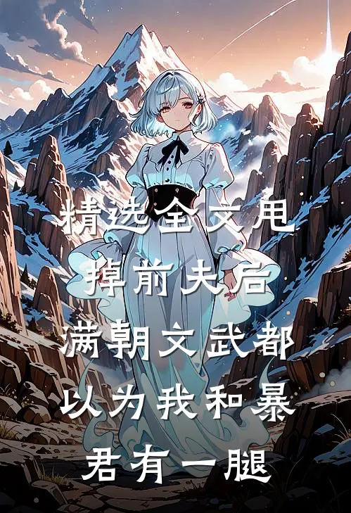 精选全文甩掉前夫后，满朝文武都以为我和暴君有一腿