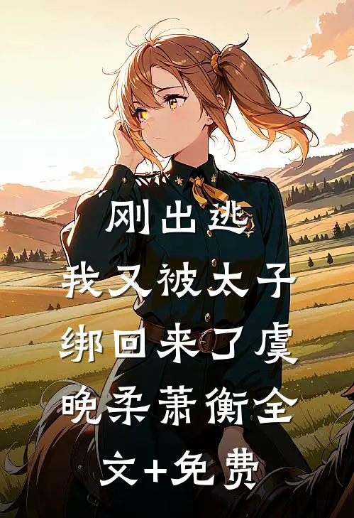 刚出逃，我又被太子绑回来了虞晚柔萧衡全文+免费