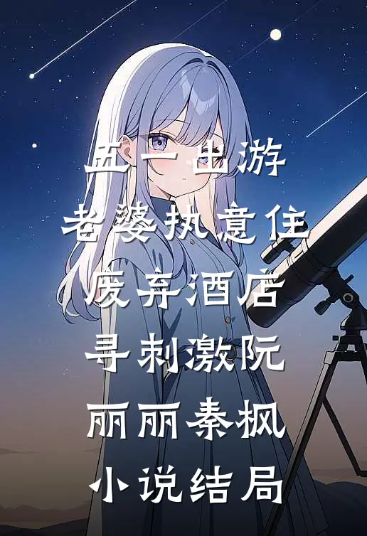 五一出游，老婆执意住废弃酒店寻刺激阮丽丽秦枫小说结局