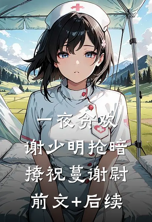 一夜贪欢，谢少明抢暗撩祝蔓谢尉前文+后续