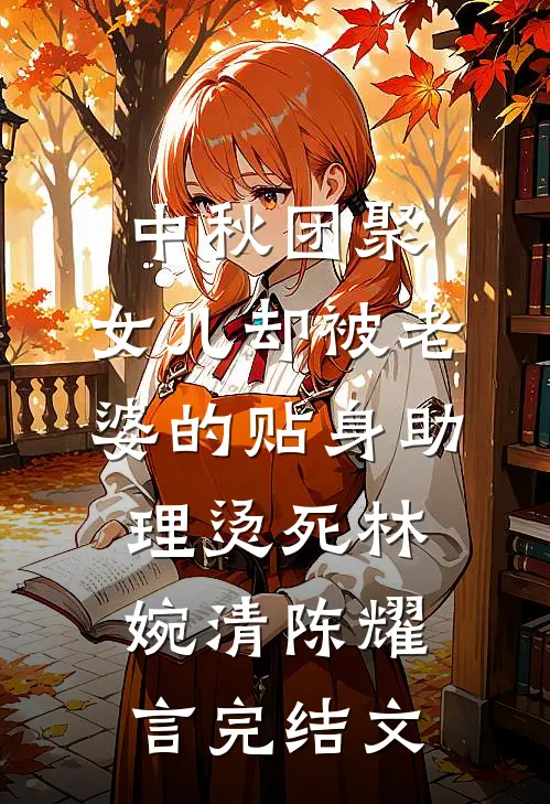 中秋团聚，女儿却被老婆的贴身助理烫死林婉清陈耀言完结文