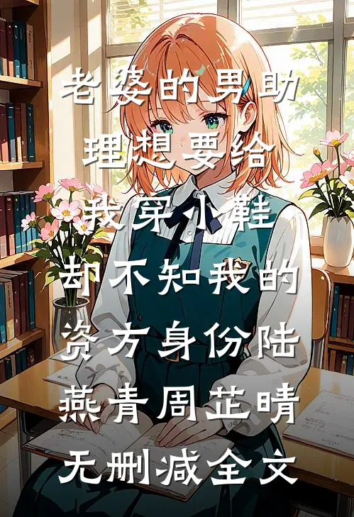 老婆的男助理想要给我穿小鞋，却不知我的资方身份陆燕青周芷晴无删减全文