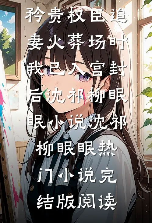 矜贵权臣追妻火葬场时，我已入宫封后沈祁柳眠眠小说沈祁柳眠眠热门小说完结版阅读