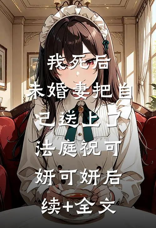 我死后，未婚妻把自己送上了法庭祝可妍可妍后续+全文