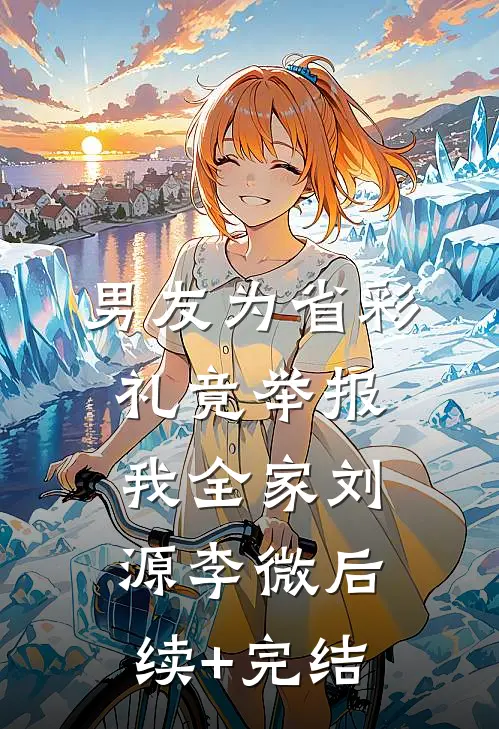 男友为省彩礼竟举报我全家刘源李微后续+完结