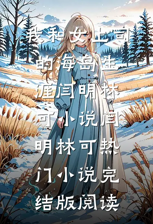 我和女上司的海岛生涯闫明林可小说闫明林可热门小说完结版阅读