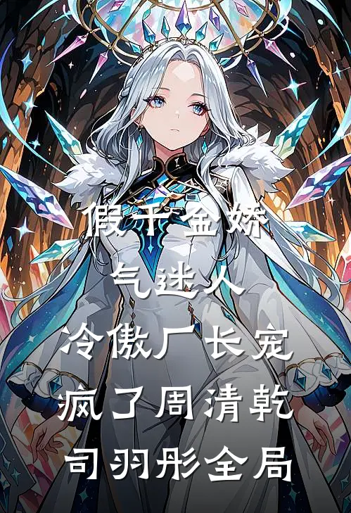 假千金娇气迷人，冷傲厂长宠疯了周清乾司羽彤全局
