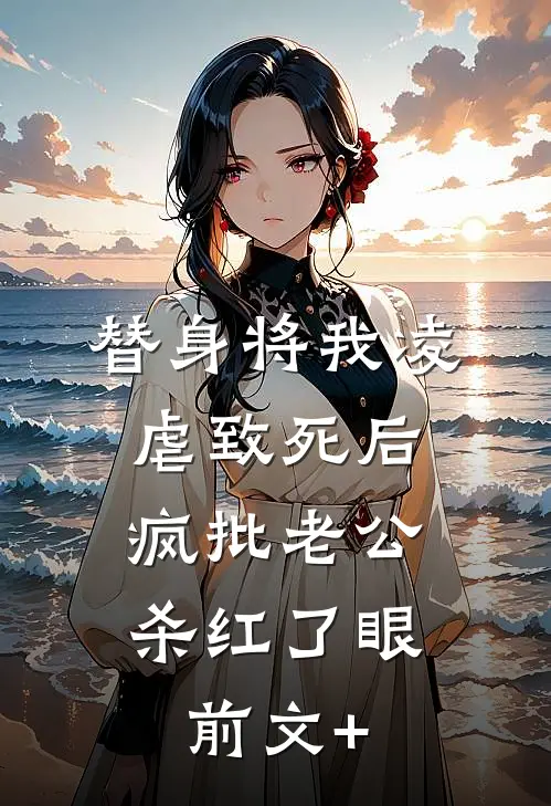 替身将我凌虐致死后，疯批老公杀红了眼前文+