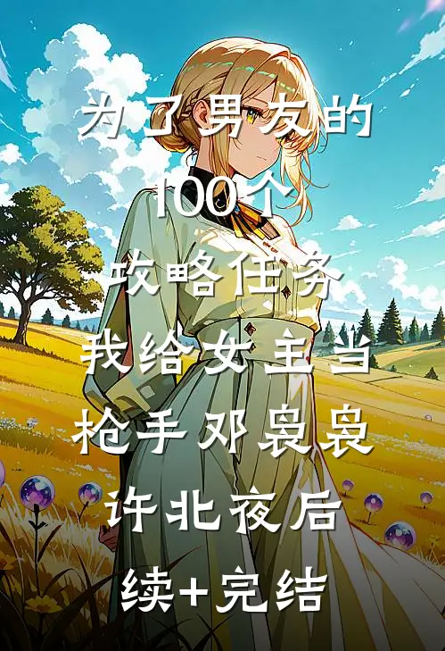 为了男友的100个攻略任务，我给女主当枪手邓袅袅许北夜后续+完结