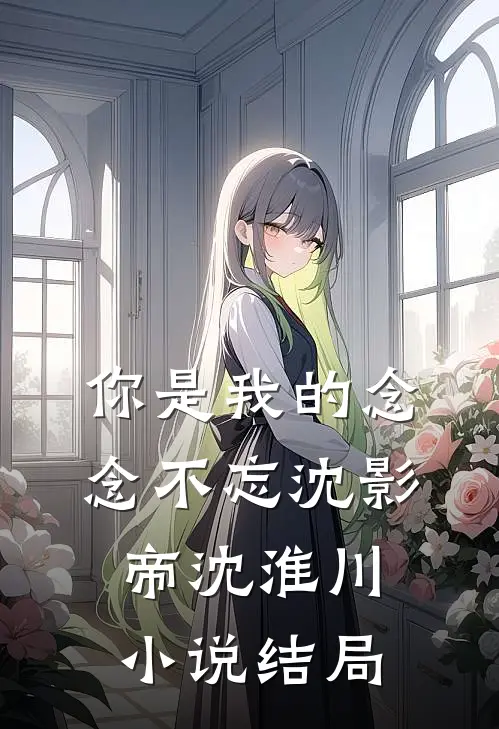 你是我的念念不忘沈影帝沈淮川小说结局