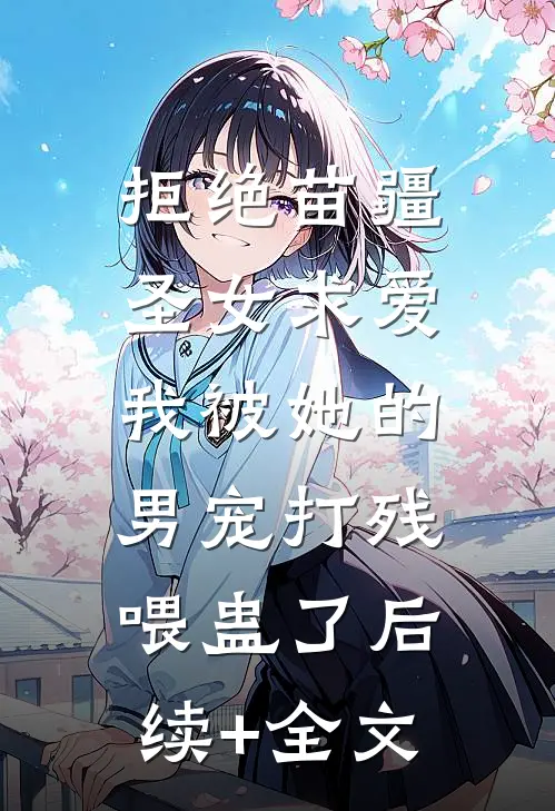 拒绝苗疆圣女求爱，我被她的男宠打残喂蛊了后续+全文