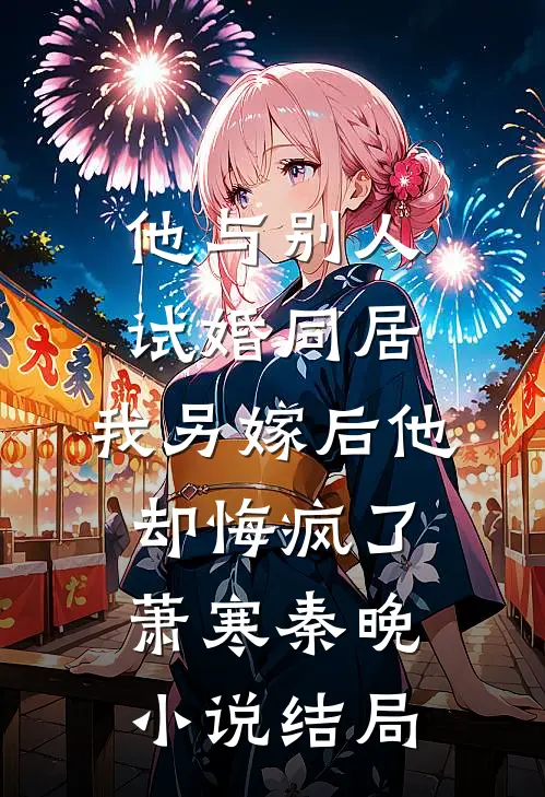 他与别人试婚同居，我另嫁后他却悔疯了萧寒秦晚小说结局