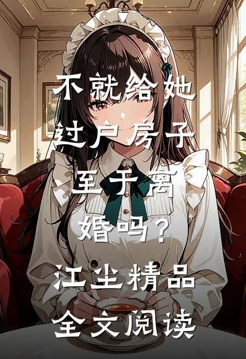 不就给她过户房子，至于离婚吗？江尘精品全文阅读