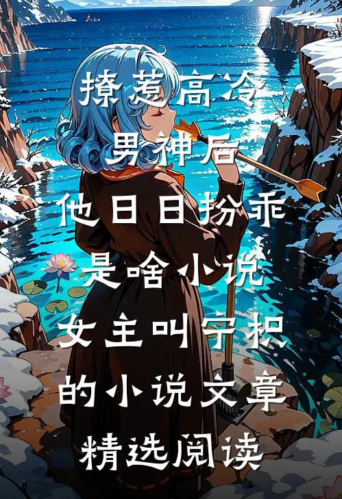 撩惹高冷男神后,他日日扮乖是啥小说,女主叫宁枳的小说文章精选阅读