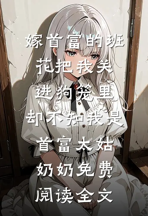 嫁首富的班花把我关进狗笼里，却不知我是首富太姑奶奶免费阅读全文