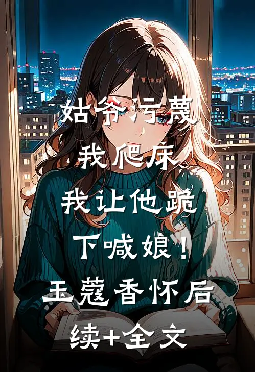 姑爷污蔑我爬床，我让他跪下喊娘！玉蔻香怀后续+全文