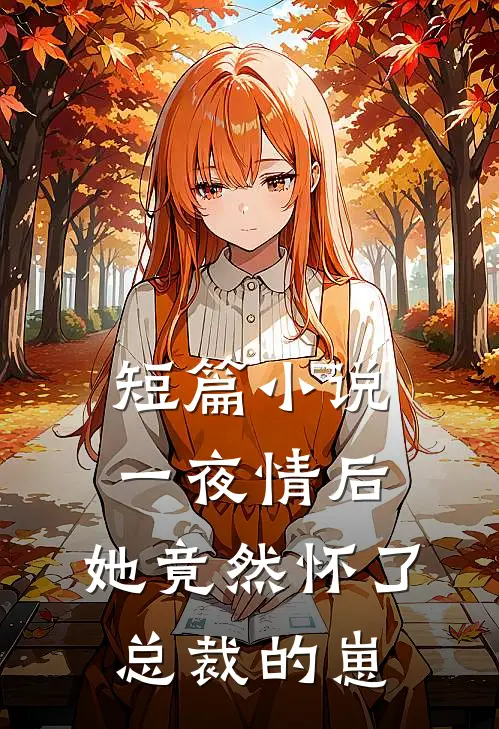 短篇小说一夜情后，她竟然怀了总裁的崽