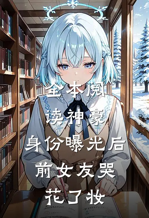 全本阅读神豪：身份曝光后，前女友哭花了妆