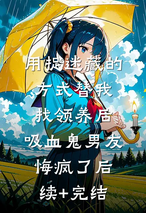 用捉迷藏的方式替我找领养后，吸血鬼男友悔疯了后续+完结